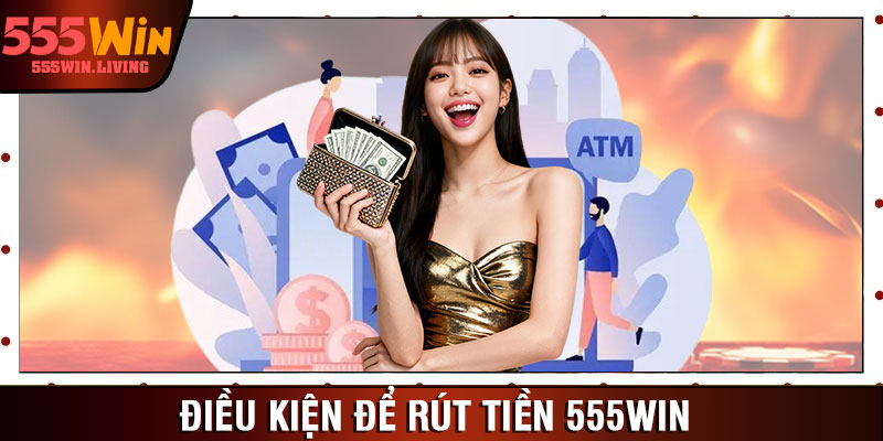 Điều kiện để rút tiền 555win   