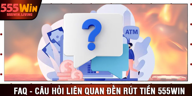 FAQ - Câu hỏi liên quan đến rút tiền 555win