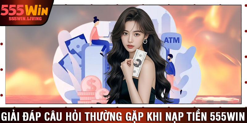 Giải đáp câu hỏi thường gặp khi nạp tiền 555win