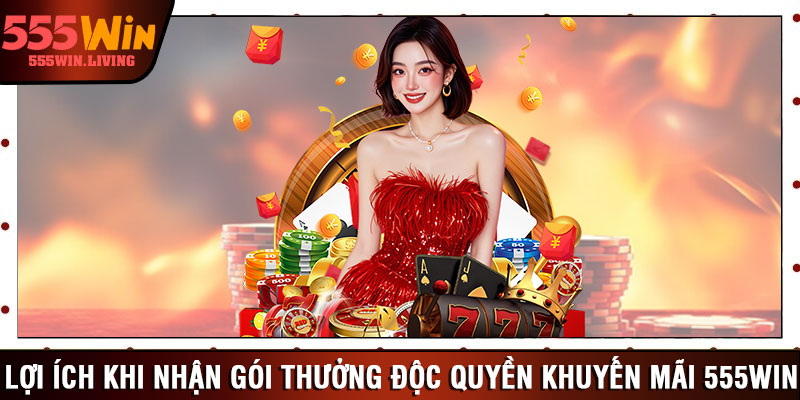 Lợi ích khi nhận gói thưởng độc quyền khuyến mãi 555win