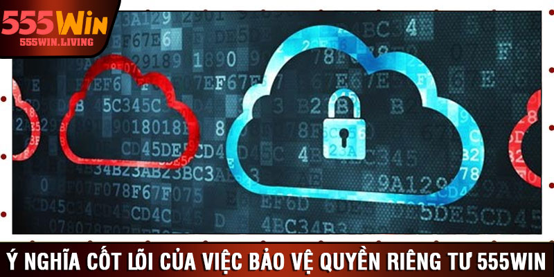 Ý nghĩa cốt lõi của việc bảo vệ quyền riêng tư 555win